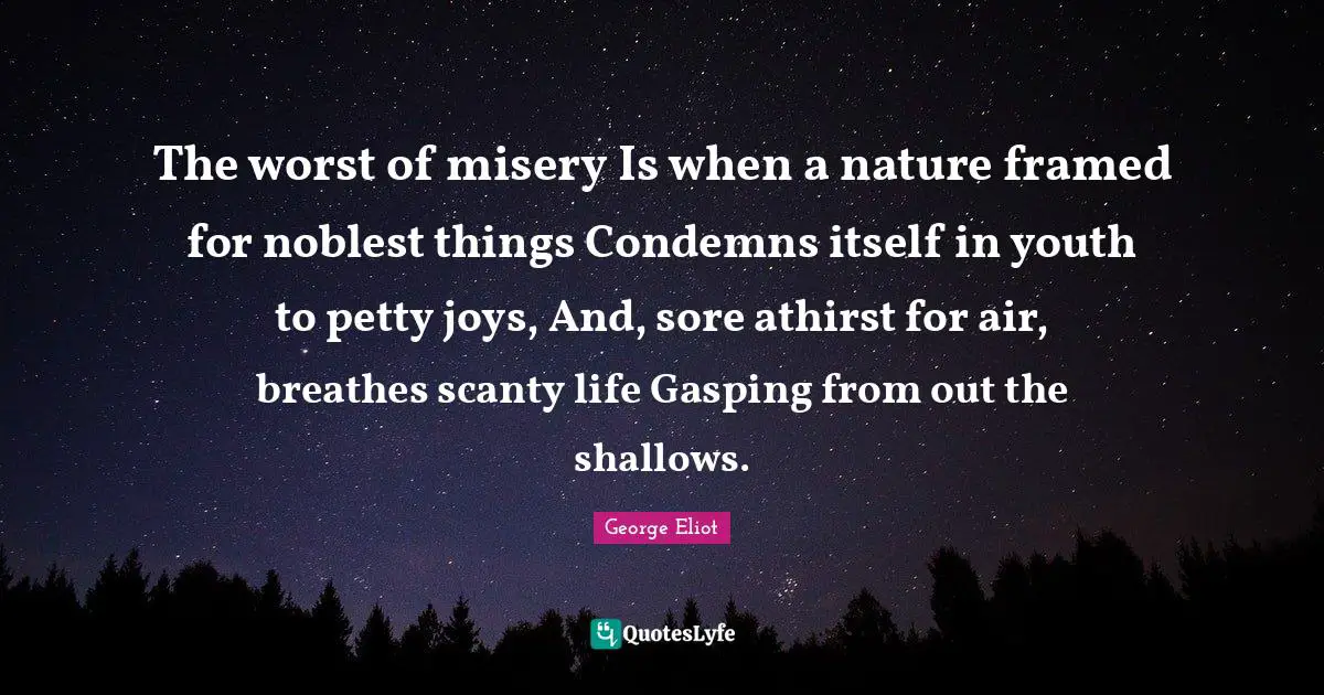 Framed Quotes: "The worst of misery Is when a nature framed for noblest things Condemns itself in youth to petty joys, And, sore athirst for air, breathes scanty life Gasping from out the shallows."
