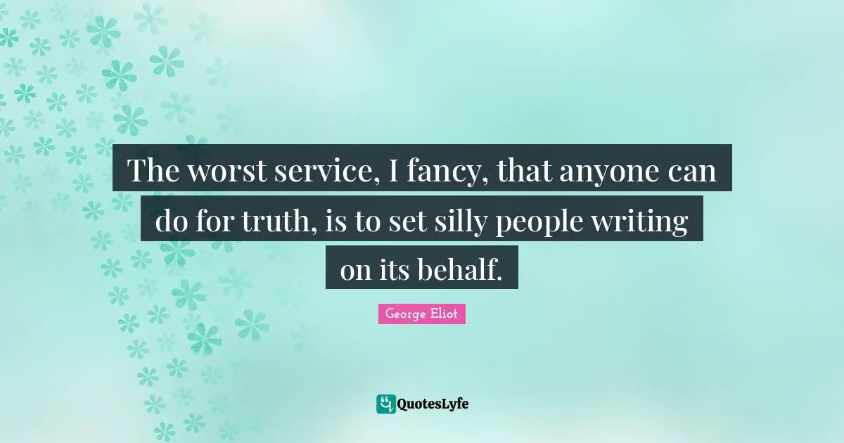 The worst service, I fancy, that anyone can do for truth, is to set silly people writing on its behalf.