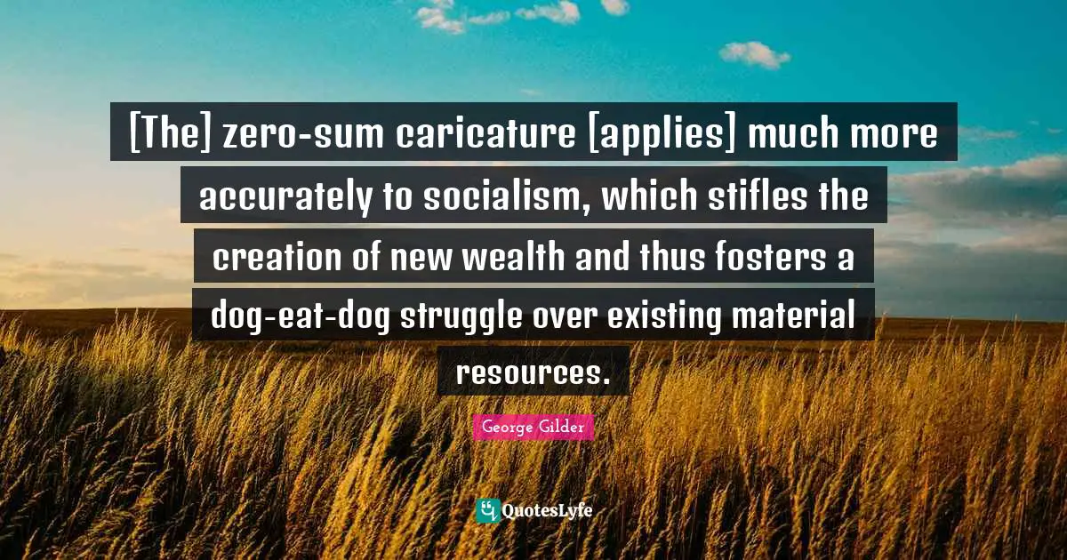 [The] zero-sum caricature [applies] much more accurately to socialism, which stifles the creation of new wealth and thus fosters a dog-eat-dog struggle over existing material resources.