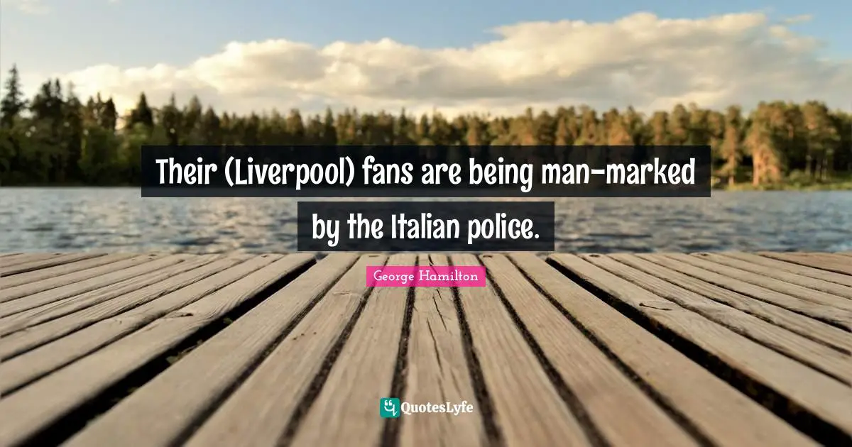 Their (Liverpool) fans are being man-marked by the Italian police.