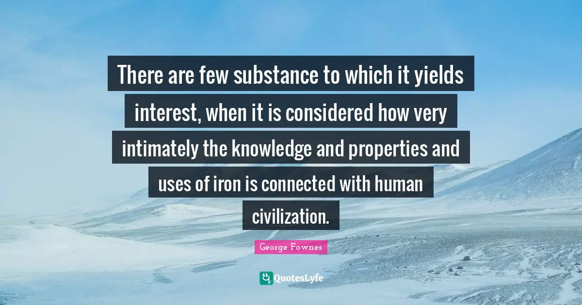 There are few substance to which it yields interest, when it is considered how very intimately the knowledge and properties and uses of iron is connected with human civilization.