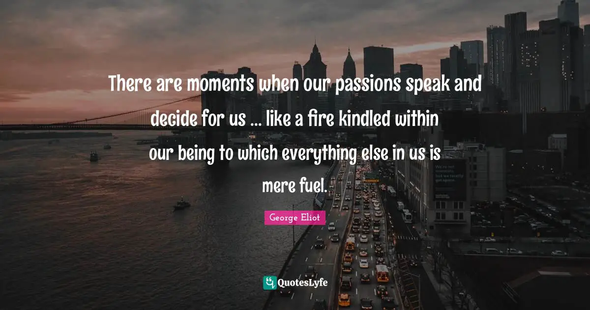 There are moments when our passions speak and decide for us ... like a fire kindled within our being to which everything else in us is mere fuel.