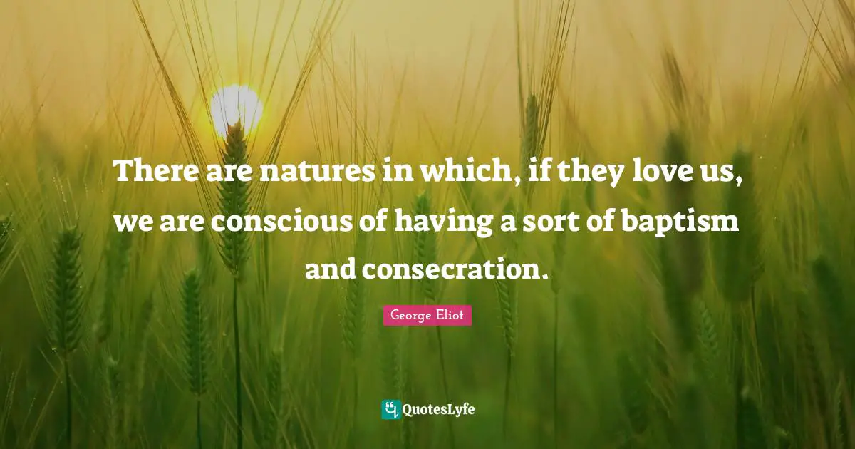 There are natures in which, if they love us, we are conscious of having a sort of baptism and consecration.