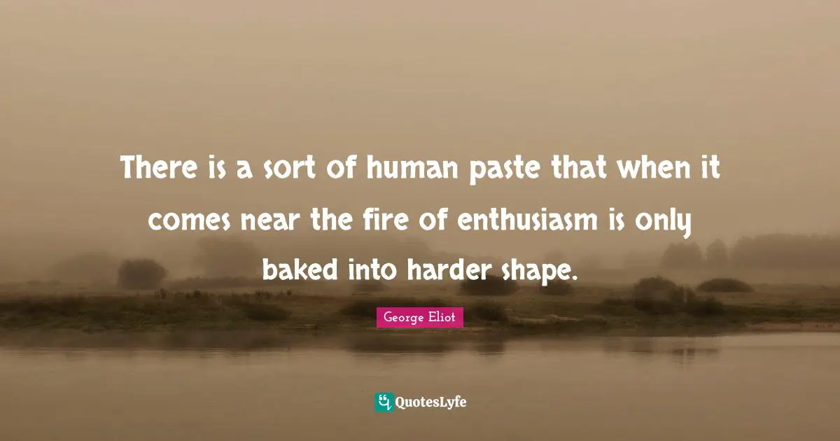 There is a sort of human paste that when it comes near the fire of enthusiasm is only baked into harder shape.