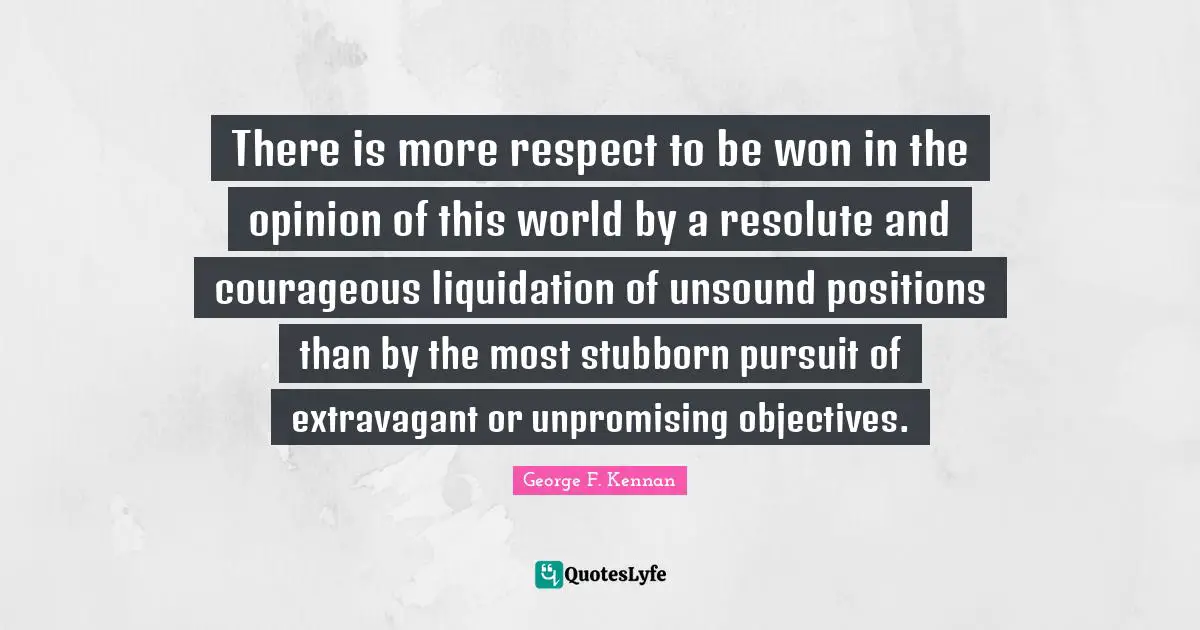 There is more respect to be won in the opinion of this world by a resolute and courageous liquidation of unsound positions than by the most stubborn pursuit of extravagant or unpromising objectives.