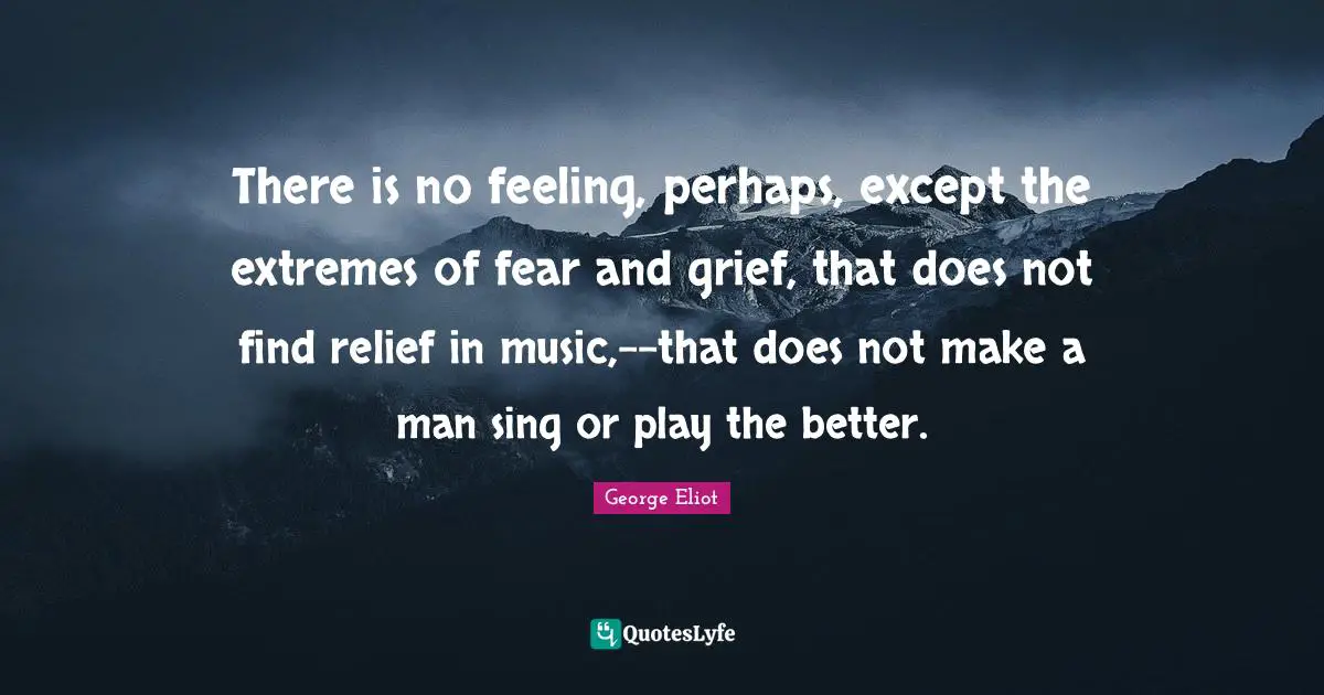 There is no feeling, perhaps, except the extremes of fear and grief, that does not find relief in music,--that does not make a man sing or play the better.