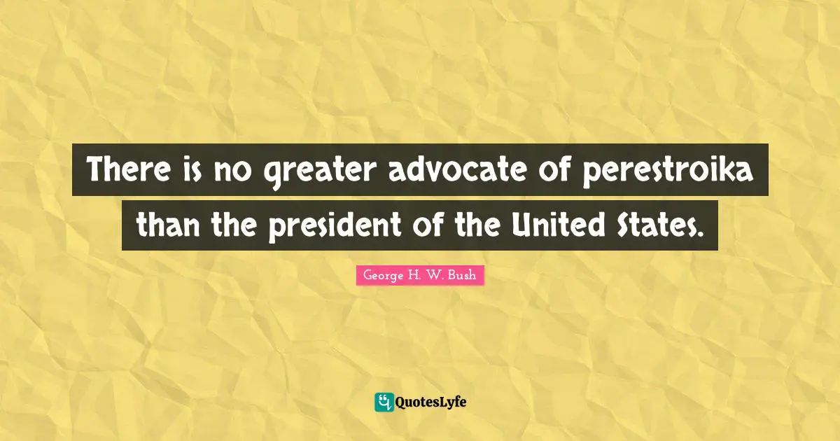 There is no greater advocate of perestroika than the president of the United States.