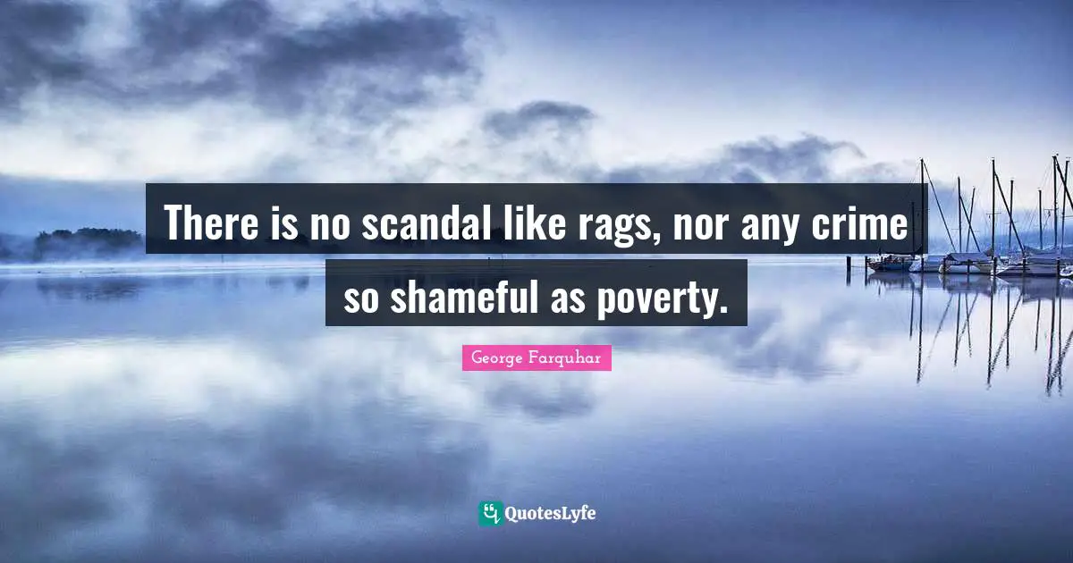 There is no scandal like rags, nor any crime so shameful as poverty.