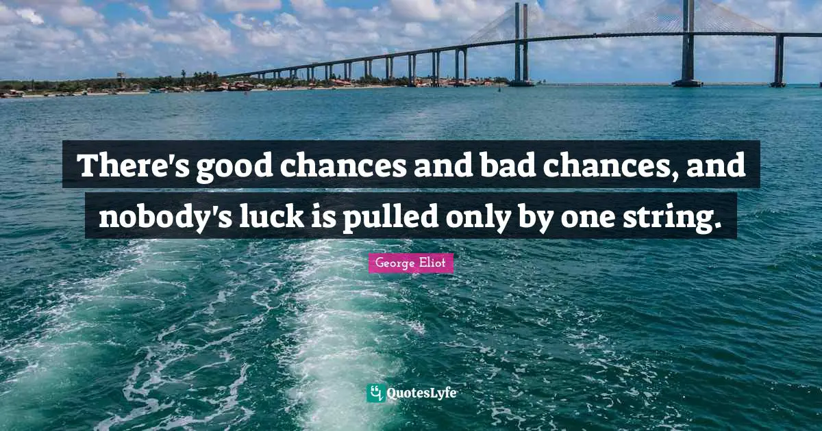 There's good chances and bad chances, and nobody's luck is pulled only by one string.