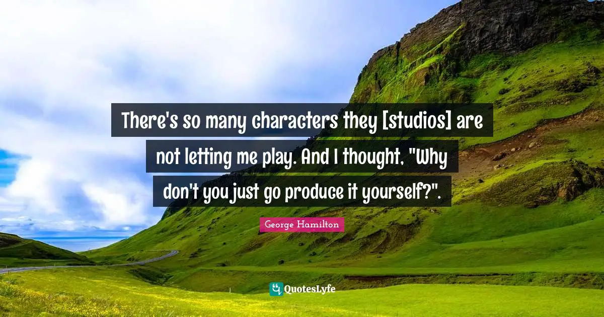 There's so many characters they [studios] are not letting me play. And I thought, "Why don't you just go produce it yourself?".