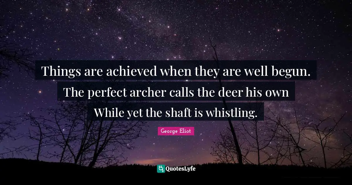 Things are achieved when they are well begun. The perfect archer calls the deer his own While yet the shaft is whistling.