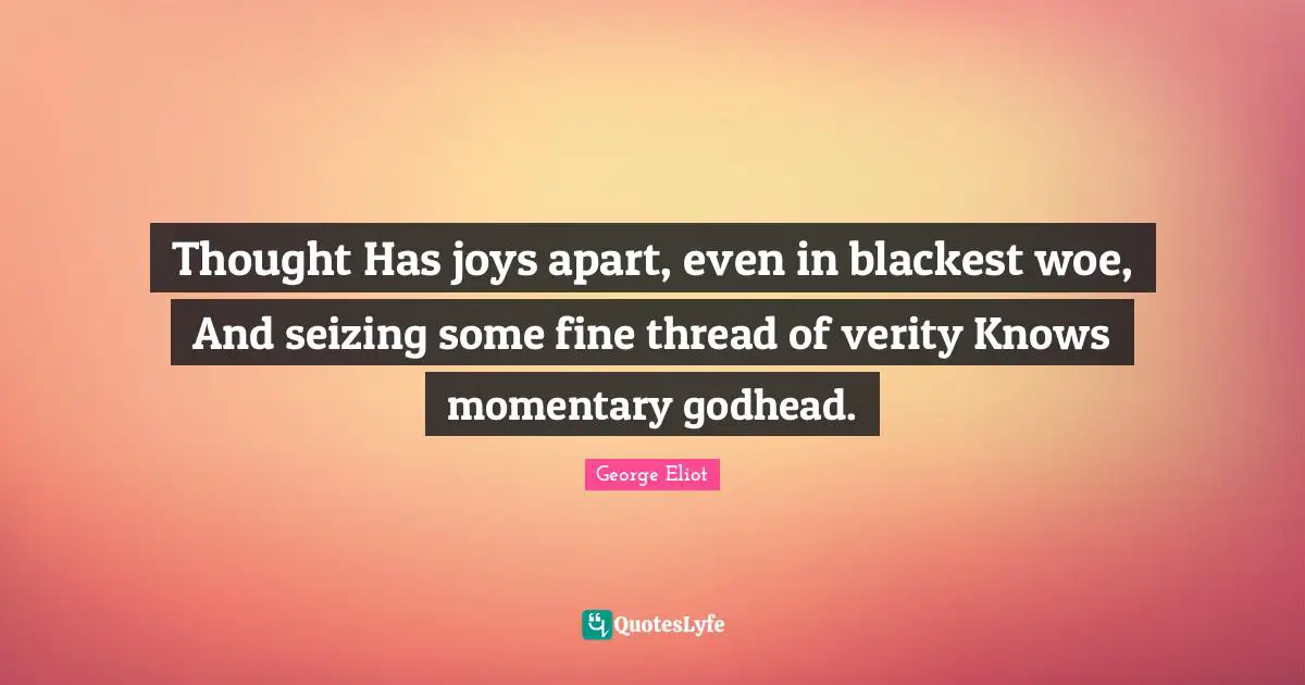 Thought Has joys apart, even in blackest woe, And seizing some fine thread of verity Knows momentary godhead.