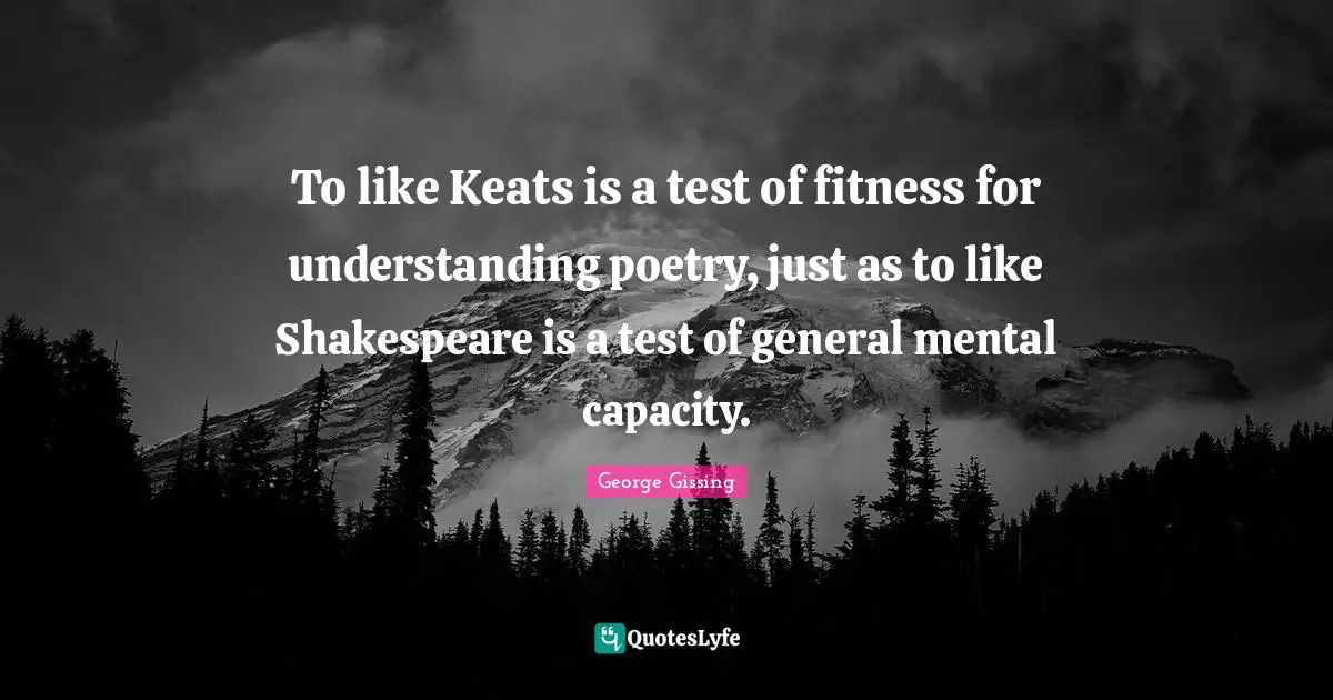 To like Keats is a test of fitness for understanding poetry, just as to like Shakespeare is a test of general mental capacity.