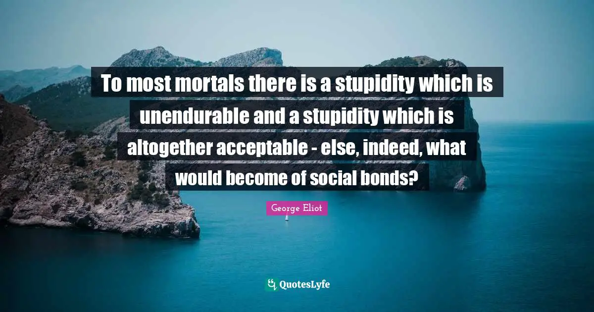 To most mortals there is a stupidity which is unendurable and a stupidity which is altogether acceptable - else, indeed, what would become of social bonds?