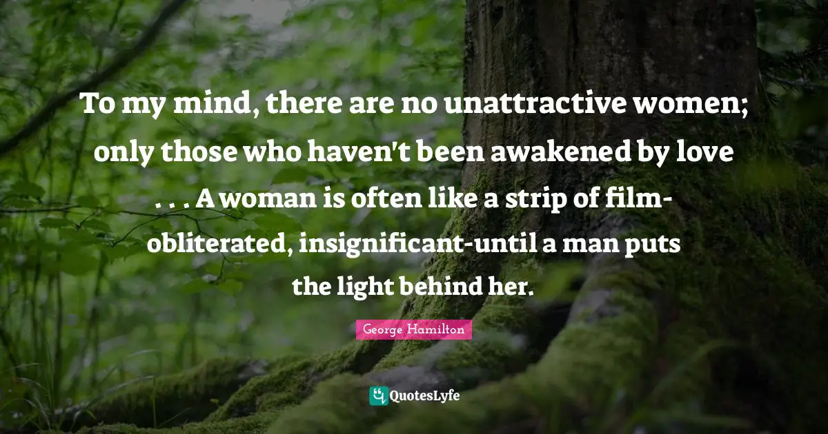 Unattractive Quotes: "To my mind, there are no unattractive women; only those who haven't been awakened by love . . . A woman is often like a strip of film-obliterated, insignificant-until a man puts the light behind her."