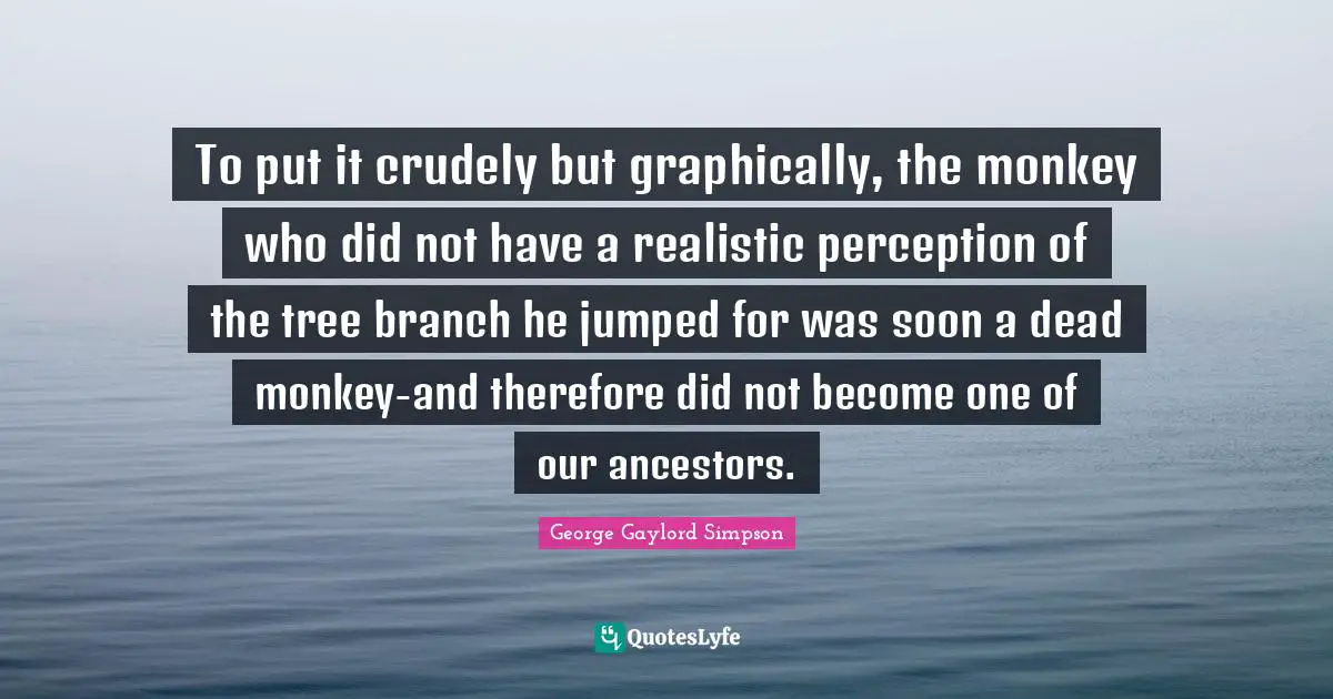 To put it crudely but graphically, the monkey who did not have a realistic perception of the tree branch he jumped for was soon a dead monkey-and therefore did not become one of our ancestors.