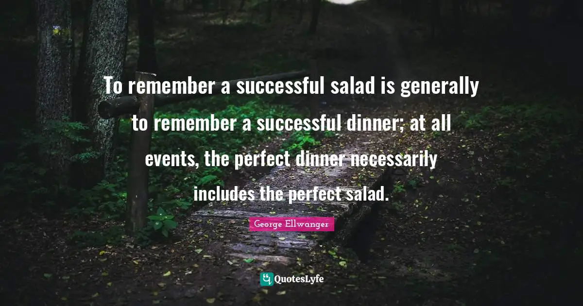 To remember a successful salad is generally to remember a successful dinner; at all events, the perfect dinner necessarily includes the perfect salad.