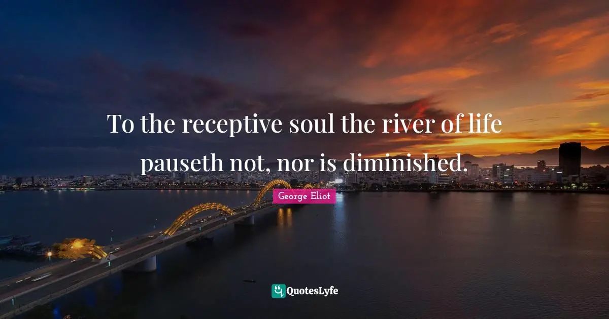 To the receptive soul the river of life pauseth not, nor is diminished.