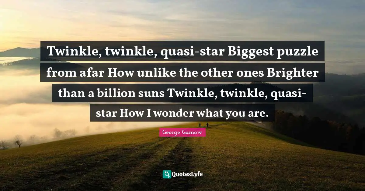Brighter Quotes: "Twinkle, twinkle, quasi-star Biggest puzzle from afar How unlike the other ones Brighter than a billion suns Twinkle, twinkle, quasi-star How I wonder what you are."