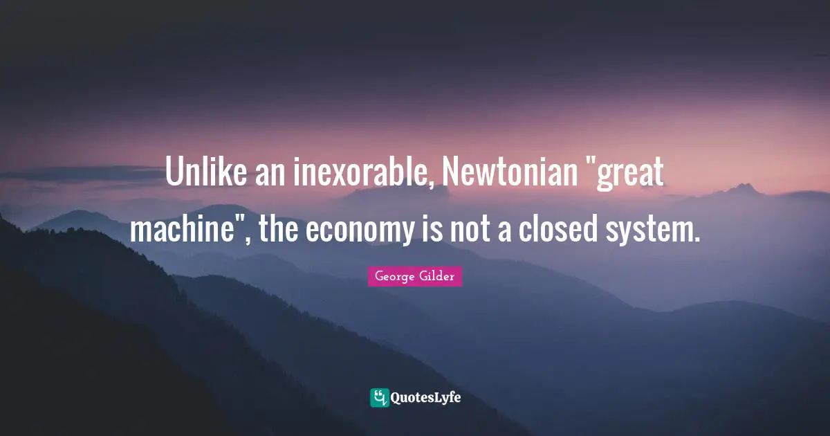 Unlike an inexorable, Newtonian "great machine", the economy is not a closed system.