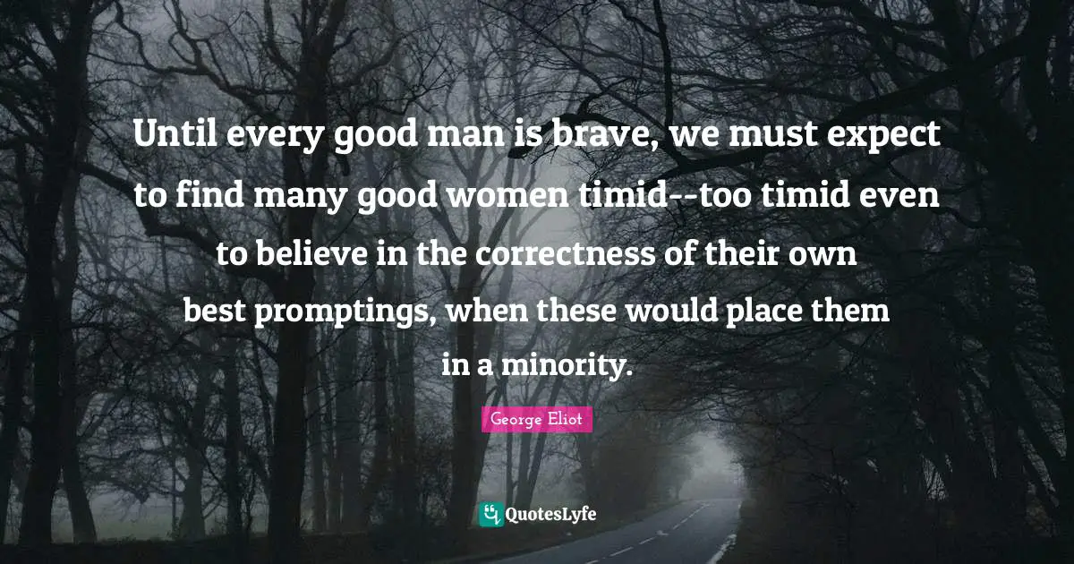 Until every good man is brave, we must expect to find many good women timid--too timid even to believe in the correctness of their own best promptings, when these would place them in a minority.