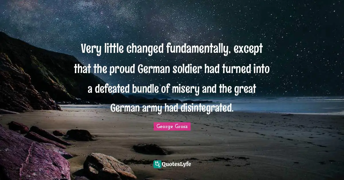 George Grosz Quotes: "Very little changed fundamentally, except that the proud German soldier had turned into a defeated bundle of misery and the great German army had disintegrated."