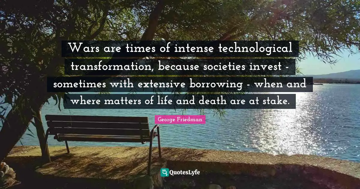 Transformation Quotes: "Wars are times of intense technological transformation, because societies invest - sometimes with extensive borrowing - when and where matters of life and death are at stake."