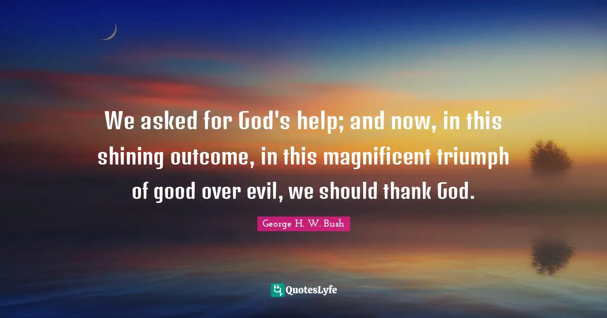 We asked for God's help; and now, in this shining outcome, in this magnificent triumph of good over evil, we should thank God.