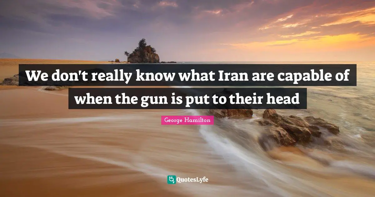 We don't really know what Iran are capable of when the gun is put to their head