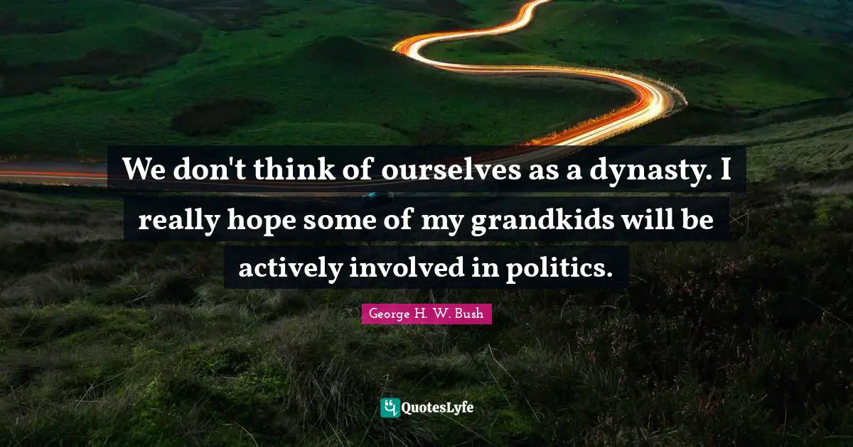 We don't think of ourselves as a dynasty. I really hope some of my grandkids will be actively involved in politics.