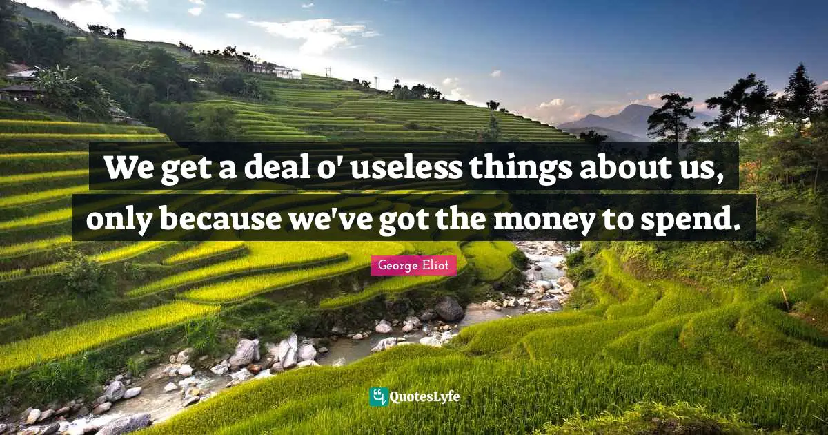 We get a deal o' useless things about us, only because we've got the money to spend.