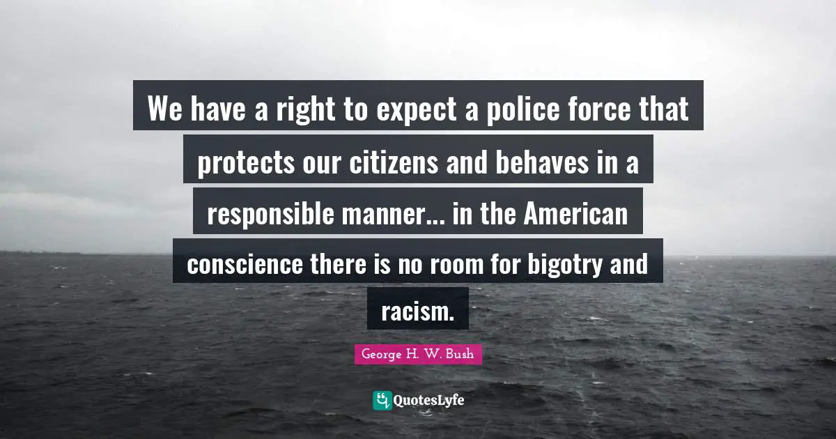 We have a right to expect a police force that protects our citizens and behaves in a responsible manner... in the American conscience there is no room for bigotry and racism.