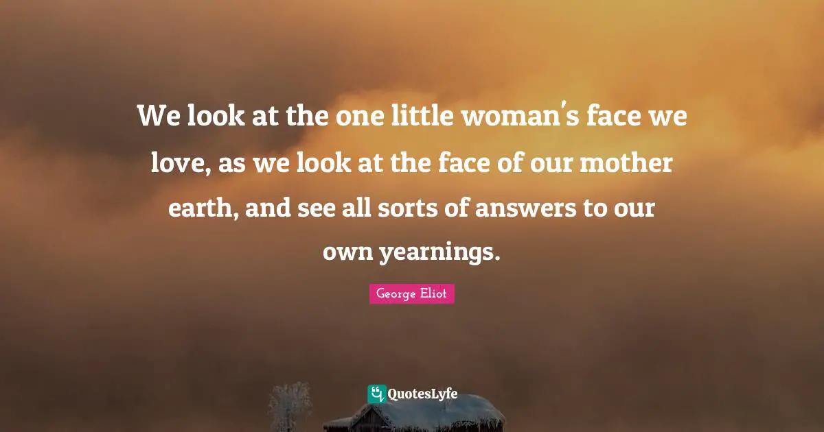 We look at the one little woman's face we love, as we look at the face of our mother earth, and see all sorts of answers to our own yearnings.
