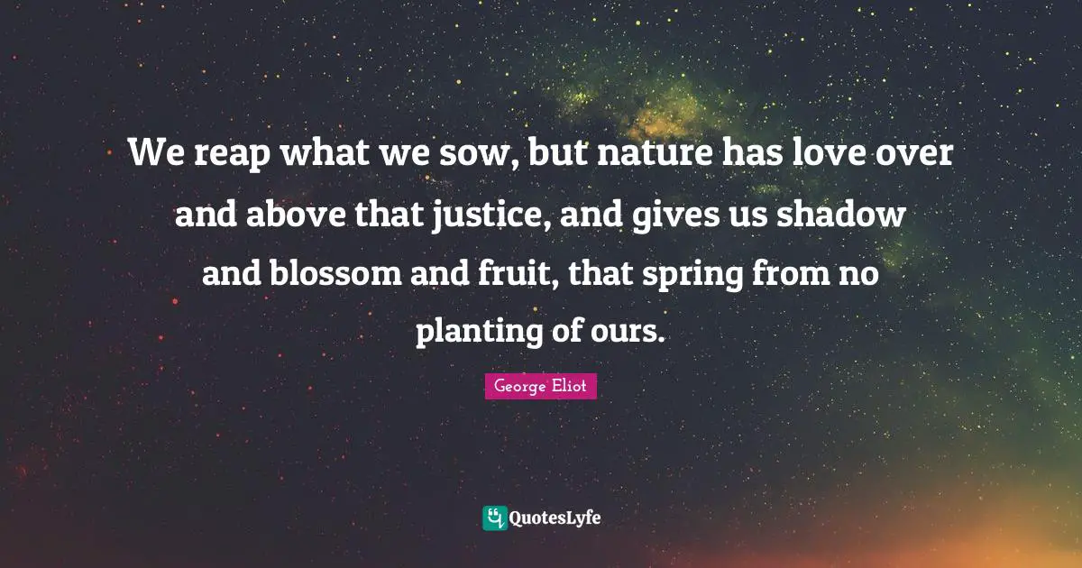 We reap what we sow, but nature has love over and above that justice, and gives us shadow and blossom and fruit, that spring from no planting of ours.