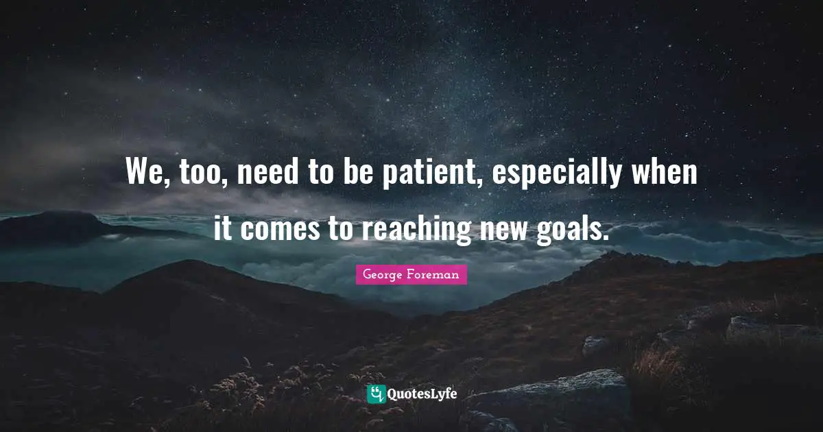 We, too, need to be patient, especially when it comes to reaching new goals.