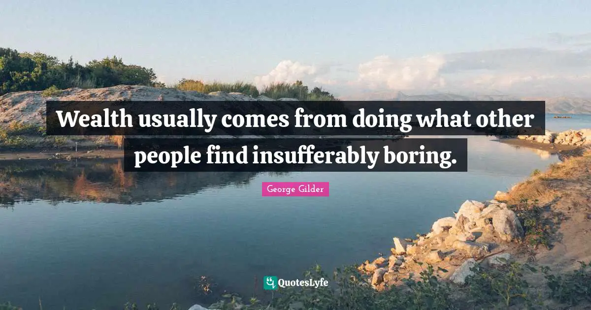 Wealth usually comes from doing what other people find insufferably boring.