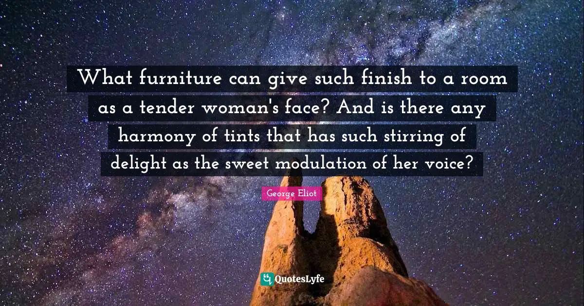 What furniture can give such finish to a room as a tender woman's face? And is there any harmony of tints that has such stirring of delight as the sweet modulation of her voice?