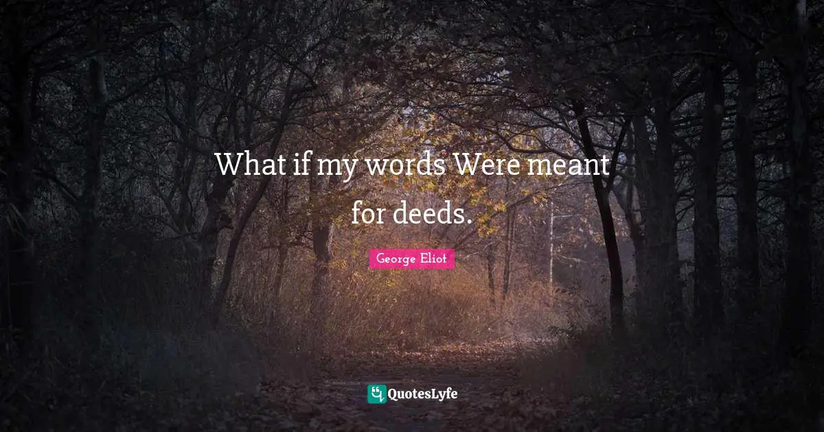 What if my words Were meant for deeds.