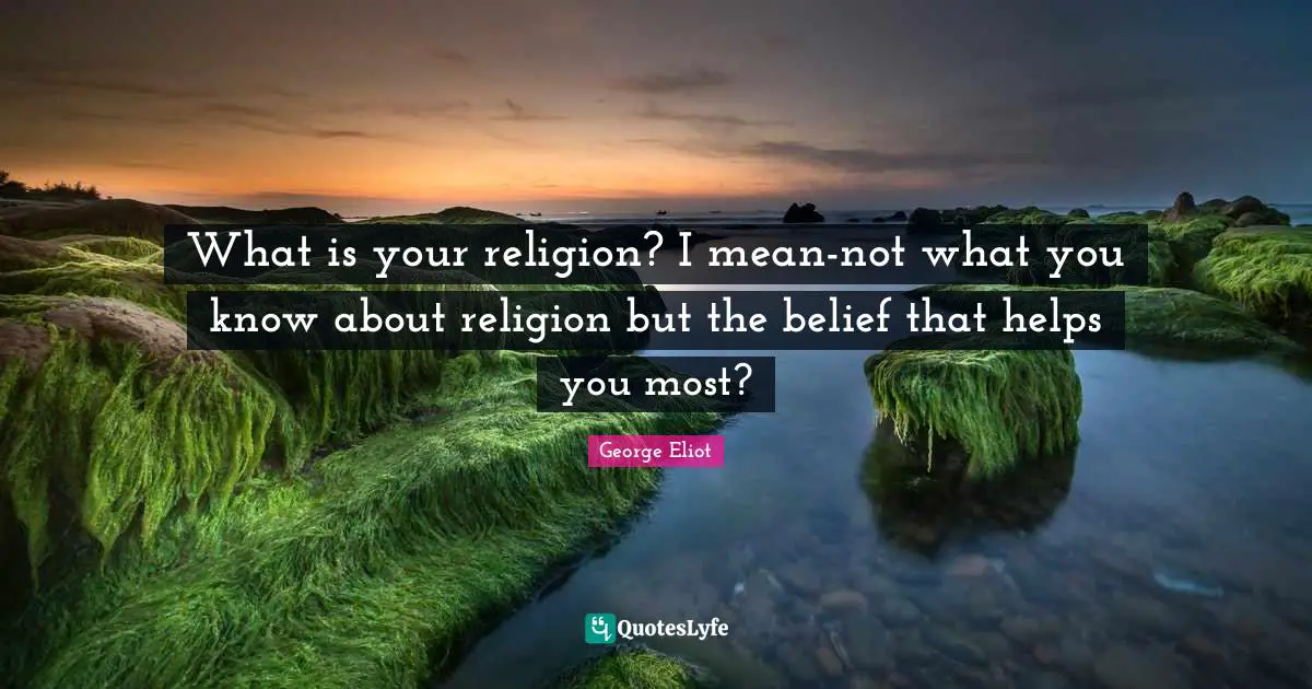 What is your religion? I mean-not what you know about religion but the belief that helps you most?