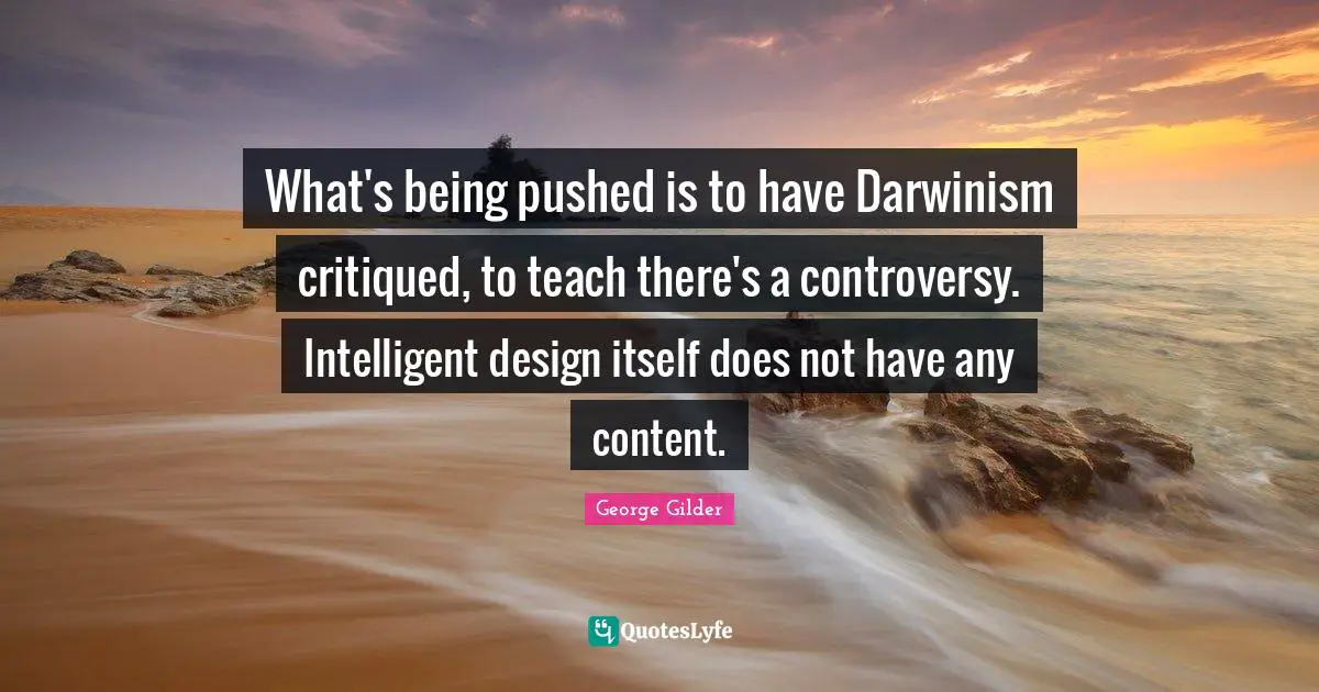 What's being pushed is to have Darwinism critiqued, to teach there's a controversy. Intelligent design itself does not have any content.