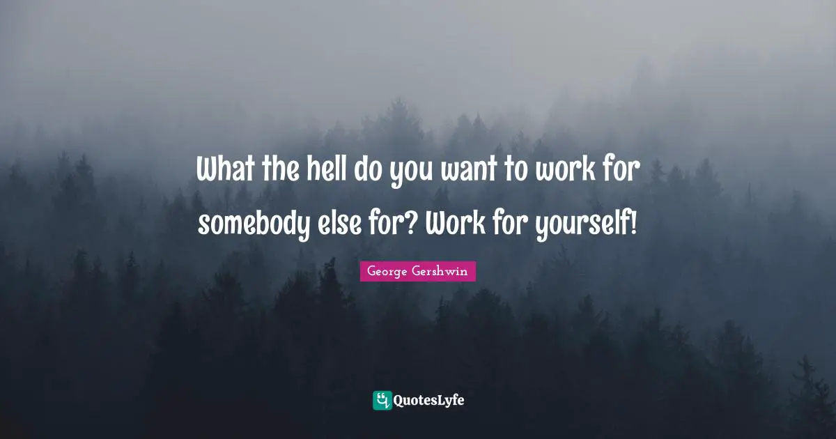 George Gershwin Quotes: "What the hell do you want to work for somebody else for? Work for yourself!"