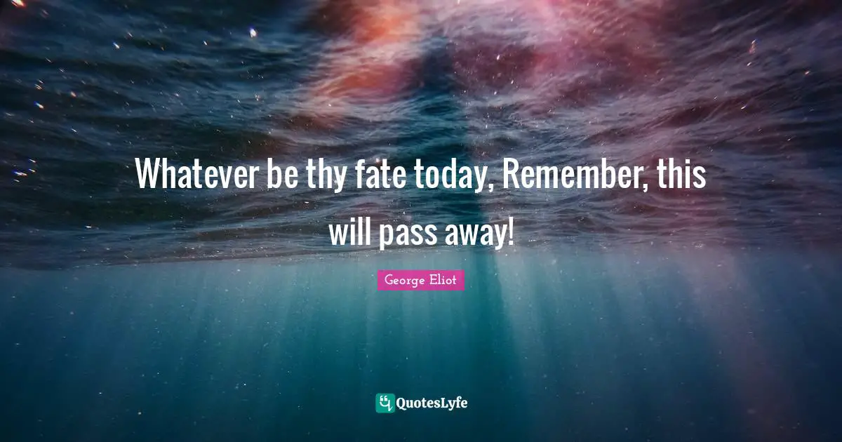 Whatever be thy fate today, Remember, this will pass away!