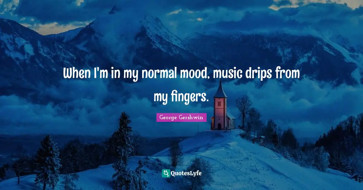George Gershwin Quotes: "When I'm in my normal mood, music drips from my fingers."