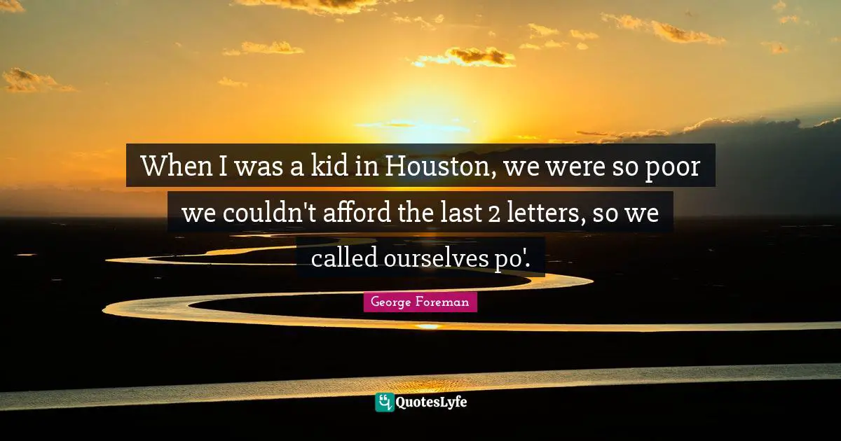 George Foreman Quotes: "When I was a kid in Houston, we were so poor we couldn't afford the last 2 letters, so we called ourselves po'."