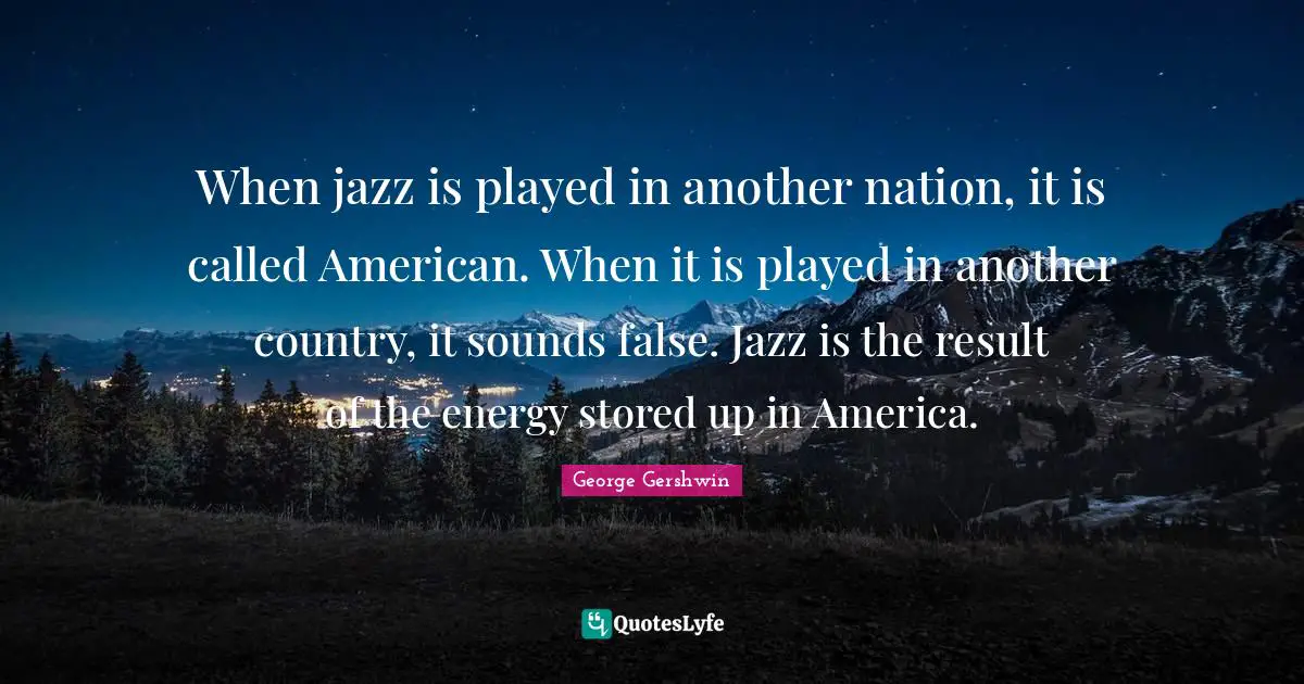 George Gershwin Quotes: "When jazz is played in another nation, it is called American. When it is played in another country, it sounds false. Jazz is the result of the energy stored up in America."