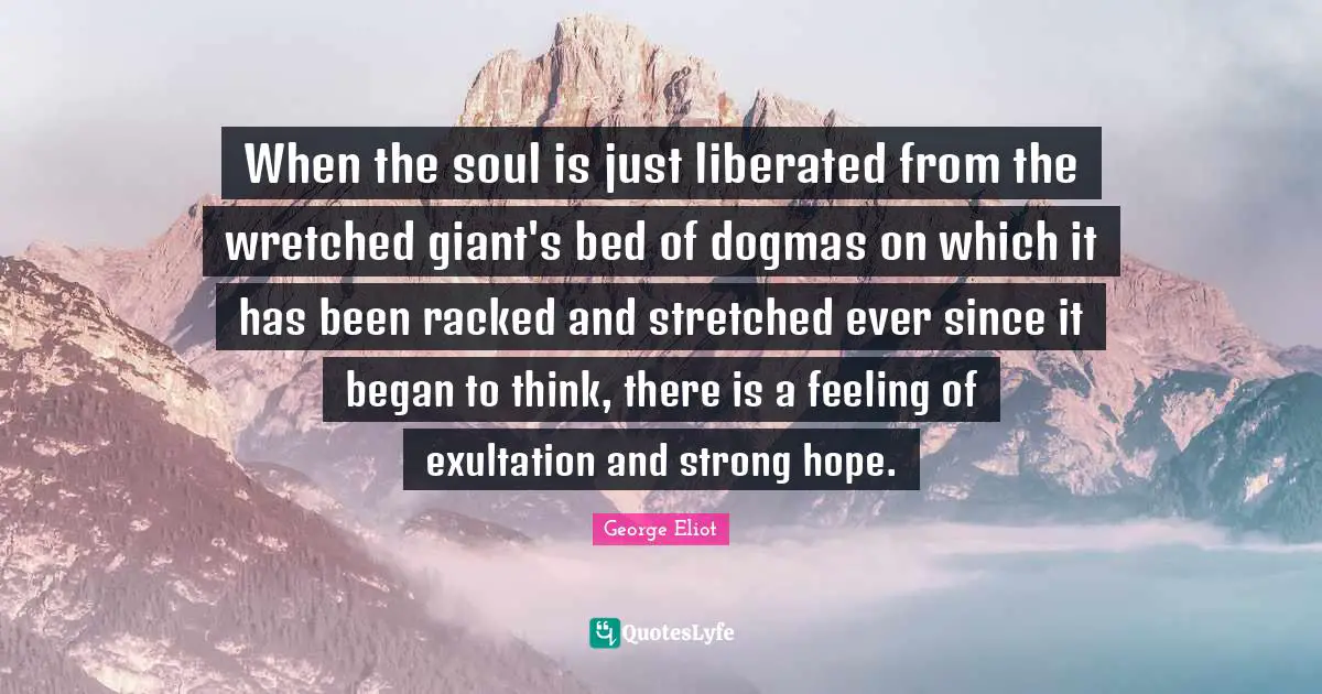 When the soul is just liberated from the wretched giant's bed of dogmas on which it has been racked and stretched ever since it began to think, there is a feeling of exultation and strong hope.