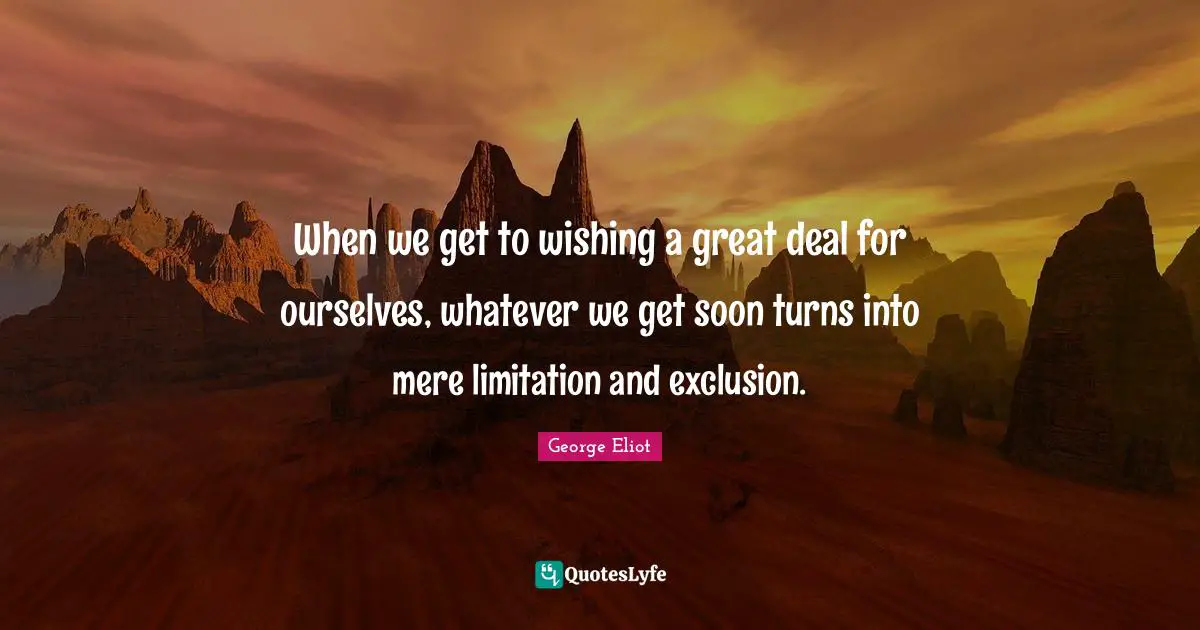 Exclusion Quotes: "When we get to wishing a great deal for ourselves, whatever we get soon turns into mere limitation and exclusion."