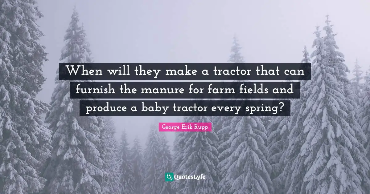When will they make a tractor that can furnish the manure for farm fields and produce a baby tractor every spring?