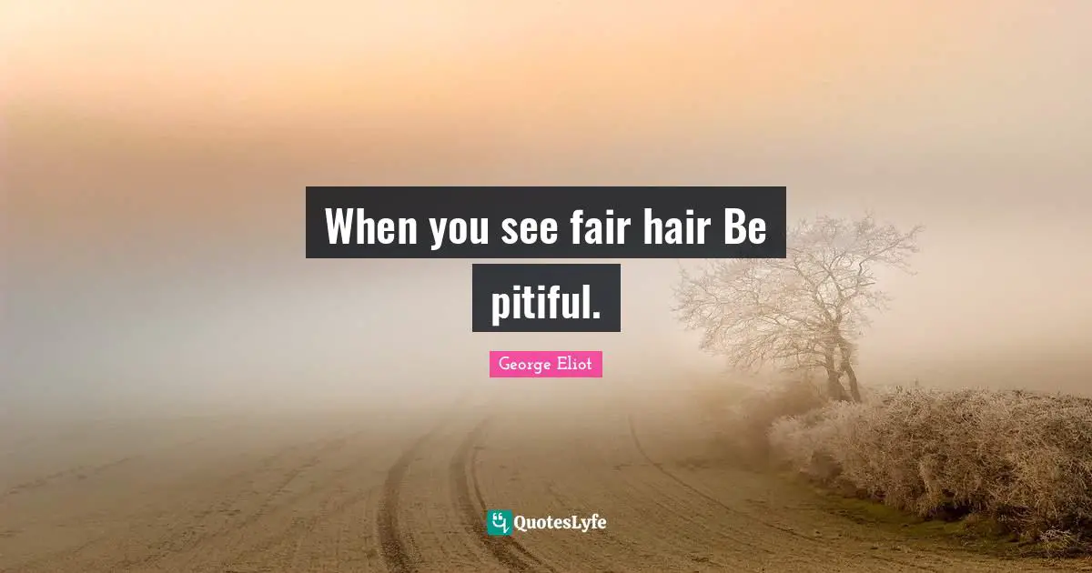 When you see fair hair Be pitiful.