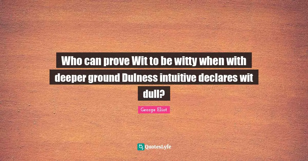 Who can prove Wit to be witty when with deeper ground Dulness intuitive declares wit dull?